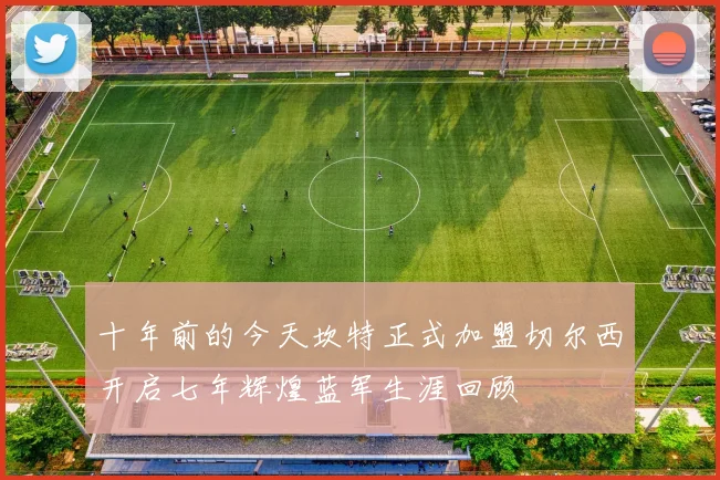 十年前的今天坎特正式加盟切尔西开启七年辉煌蓝军生涯回顾